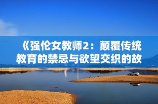 《强伦女教师2：颠覆传统教育的禁忌与欲望交织的故事》