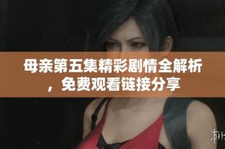母亲第五集精彩剧情全解析，免费观看链接分享