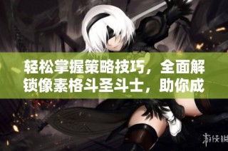 轻松掌握策略技巧，全面解锁像素格斗圣斗士，助你成为游戏中的强大战士
