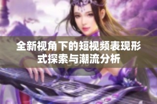 全新视角下的短视频表现形式探索与潮流分析