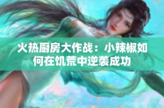 火热厨房大作战：小辣椒如何在饥荒中逆袭成功