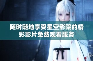 随时随地享受星空影院的精彩影片免费观看服务
