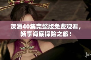 深潜40集完整版免费观看，畅享海底探险之旅！