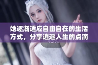 她逐渐适应自由自在的生活方式，分享逍遥人生的点滴故事