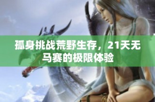 孤身挑战荒野生存，21天无马赛的极限体验