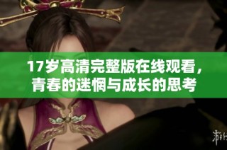 17岁高清完整版在线观看，青春的迷惘与成长的思考