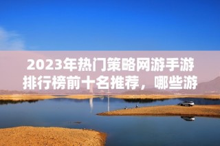 2023年热门策略网游手游排行榜前十名推荐，哪些游戏值得一试
