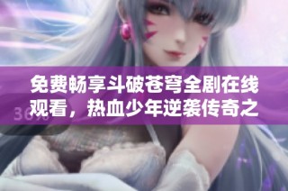 免费畅享斗破苍穹全剧在线观看，热血少年逆袭传奇之旅
