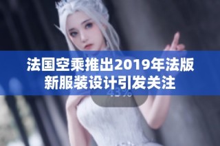 法国空乘推出2019年法版新服装设计引发关注