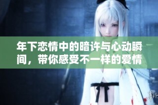 年下恋情中的暗许与心动瞬间，带你感受不一样的爱情故事