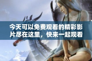 今天可以免费观看的精彩影片尽在这里，快来一起观看吧！