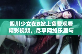 四川少女在B站上免费观看精彩视频，尽享网络乐趣与娱乐体验