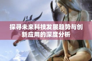 探寻未来科技发展趋势与创新应用的深度分析