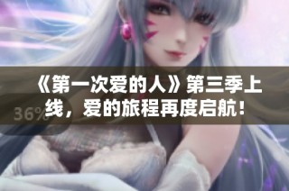 《第一次爱的人》第三季上线，爱的旅程再度启航！
