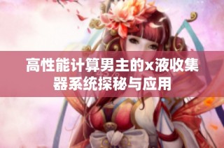 高性能计算男主的x液收集器系统探秘与应用
