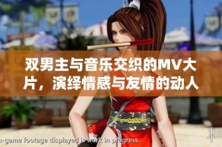 双男主与音乐交织的MV大片，演绎情感与友情的动人故事