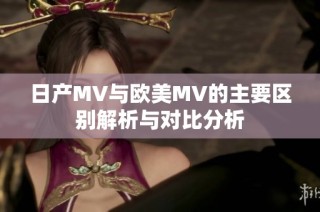 日产MV与欧美MV的主要区别解析与对比分析