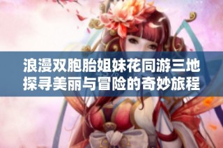 浪漫双胞胎姐妹花同游三地探寻美丽与冒险的奇妙旅程