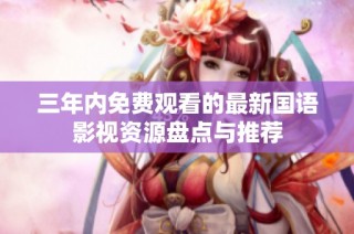 三年内免费观看的最新国语影视资源盘点与推荐
