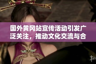 国外黄冈站宣传活动引发广泛关注，推动文化交流与合作