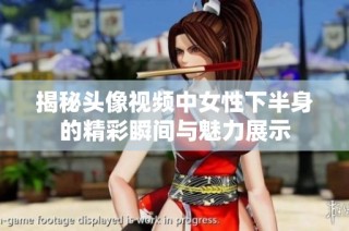 揭秘头像视频中女性下半身的精彩瞬间与魅力展示