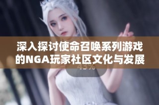 深入探讨使命召唤系列游戏的NGA玩家社区文化与发展