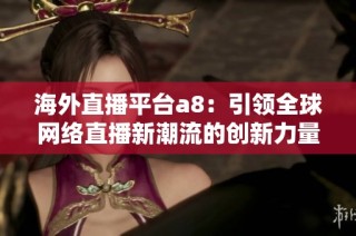 海外直播平台a8：引领全球网络直播新潮流的创新力量