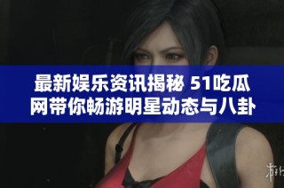最新娱乐资讯揭秘 51吃瓜网带你畅游明星动态与八卦新世界