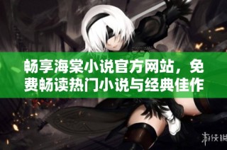 畅享海棠小说官方网站，免费畅读热门小说与经典佳作