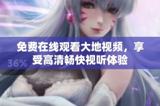 免费在线观看大地视频，享受高清畅快视听体验