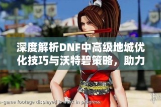 深度解析DNF中高级地城优化技巧与沃特碧策略，助力勇士们更高效探索