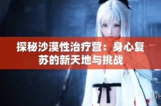 探秘沙漠性治疗营：身心复苏的新天地与挑战