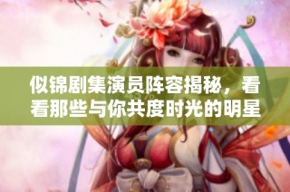 似锦剧集演员阵容揭秘，看看那些与你共度时光的明星们
