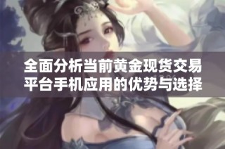 全面分析当前黄金现货交易平台手机应用的优势与选择指南