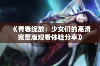 《青春绽放：少女们的高清完整版观看体验分享》