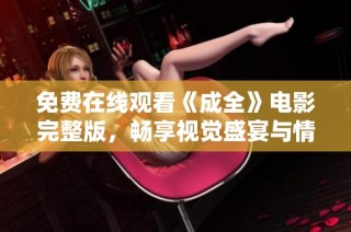 免费在线观看《成全》电影完整版，畅享视觉盛宴与情感旅程