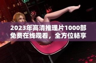 2023年高清推理片1000部免费在线观看，全方位畅享推理经典