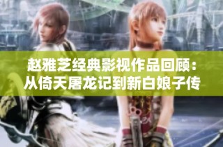 赵雅芝经典影视作品回顾：从倚天屠龙记到新白娘子传奇的无尽魅力