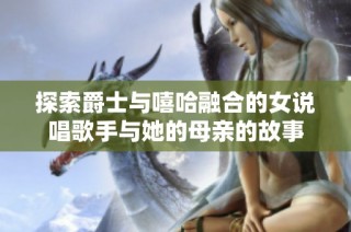 探索爵士与嘻哈融合的女说唱歌手与她的母亲的故事