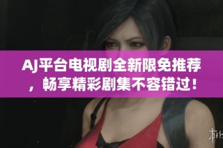 AJ平台电视剧全新限免推荐，畅享精彩剧集不容错过！