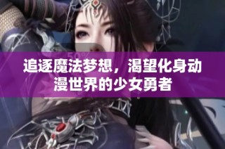 追逐魔法梦想，渴望化身动漫世界的少女勇者