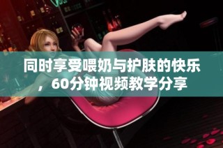 同时享受喂奶与护肤的快乐，60分钟视频教学分享