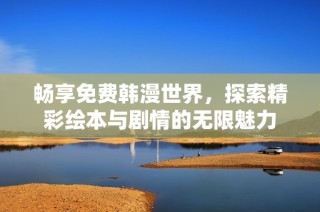 畅享免费韩漫世界，探索精彩绘本与剧情的无限魅力