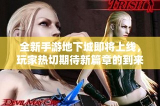 全新手游地下城即将上线，玩家热切期待新篇章的到来！