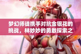 梦幻师徒携手对抗金银花的挑战，林妙妙的勇敢探索之旅