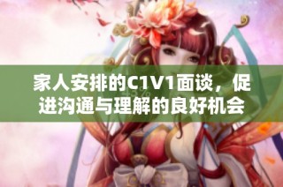 家人安排的C1V1面谈，促进沟通与理解的良好机会