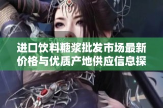 进口饮料糖浆批发市场最新价格与优质产地供应信息探讨