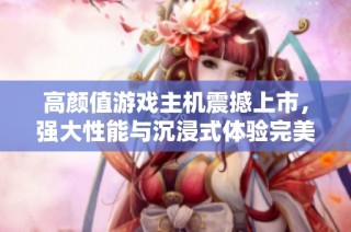 高颜值游戏主机震撼上市，强大性能与沉浸式体验完美融合