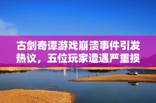 古剑奇谭游戏崩溃事件引发热议，五位玩家遭遇严重损失