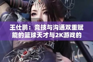 王仕鹏：竞技与沟通双重赋能的篮球天才与2K游戏的深层影响